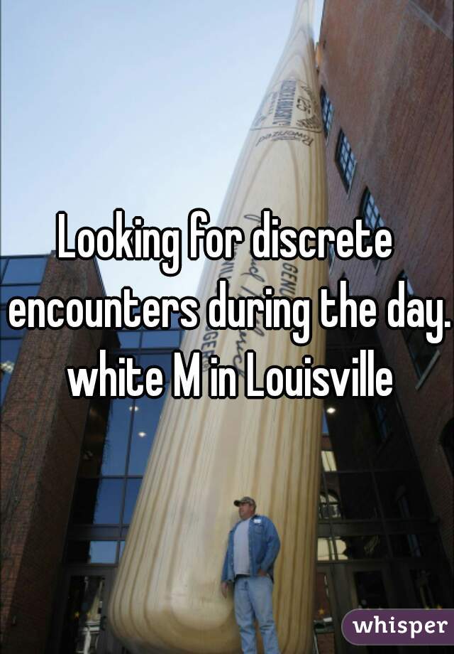 Looking for discrete encounters during the day. white M in Louisville