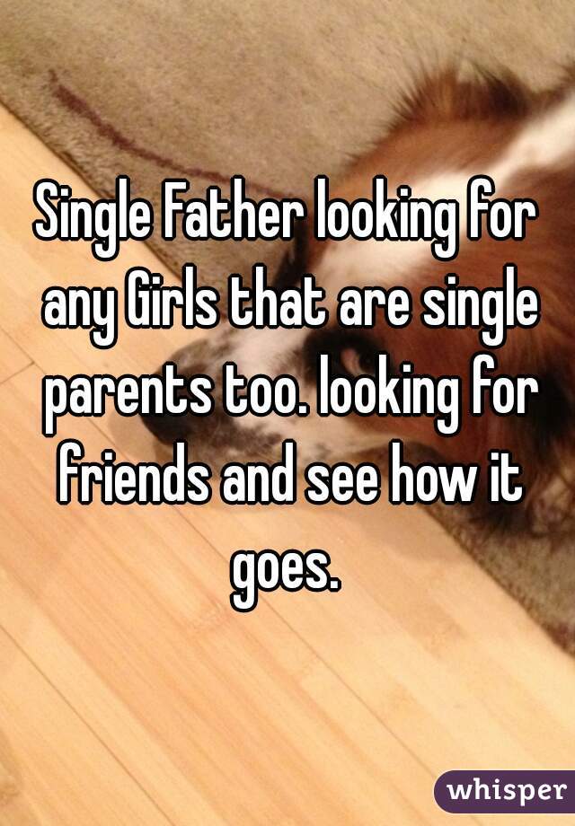 Single Father looking for any Girls that are single parents too. looking for friends and see how it goes. 