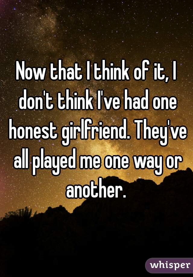 Now that I think of it, I don't think I've had one honest girlfriend. They've all played me one way or another. 