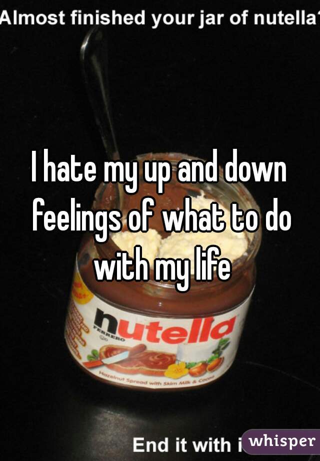 I hate my up and down feelings of what to do with my life