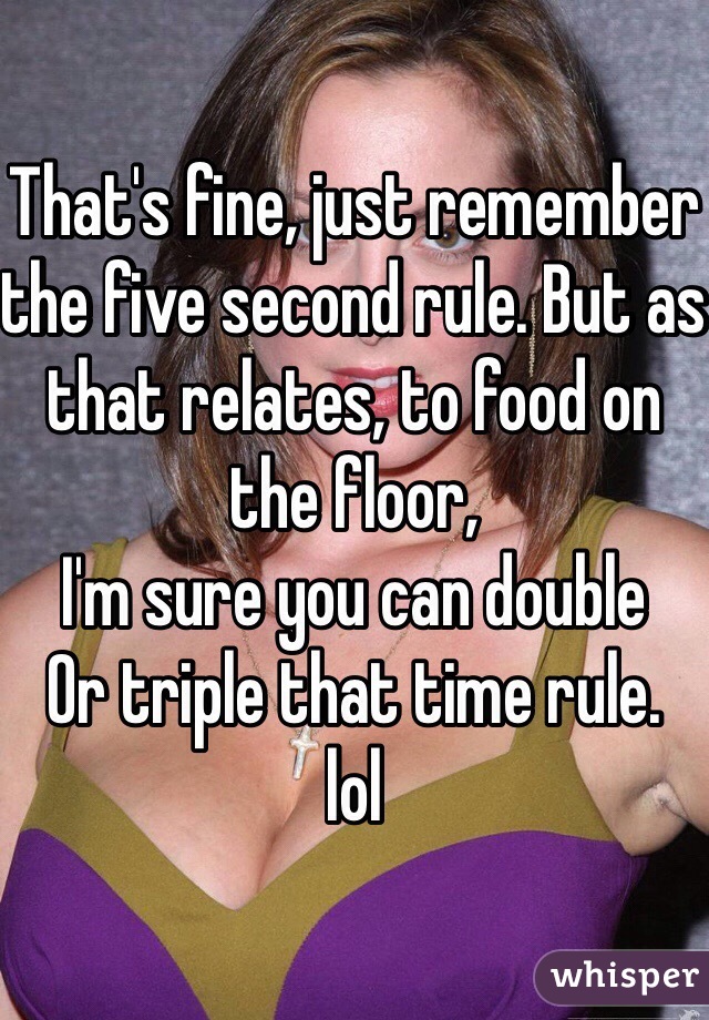 That's fine, just remember the five second rule. But as that relates, to food on the floor, 
I'm sure you can double
Or triple that time rule. 
lol