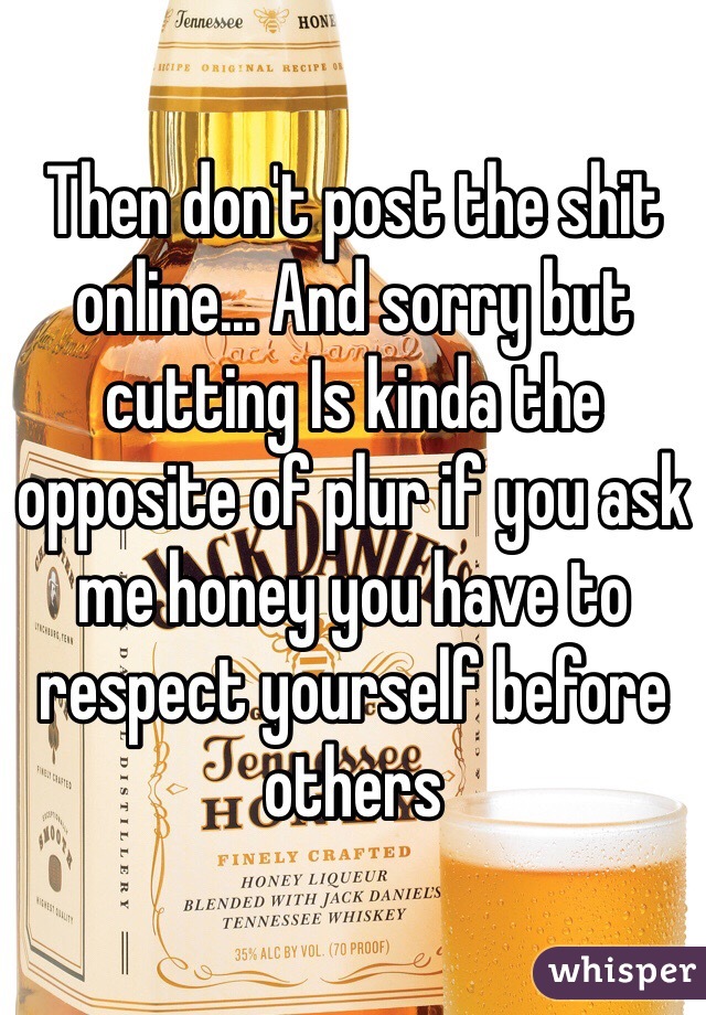 Then don't post the shit online... And sorry but cutting Is kinda the opposite of plur if you ask me honey you have to respect yourself before others 