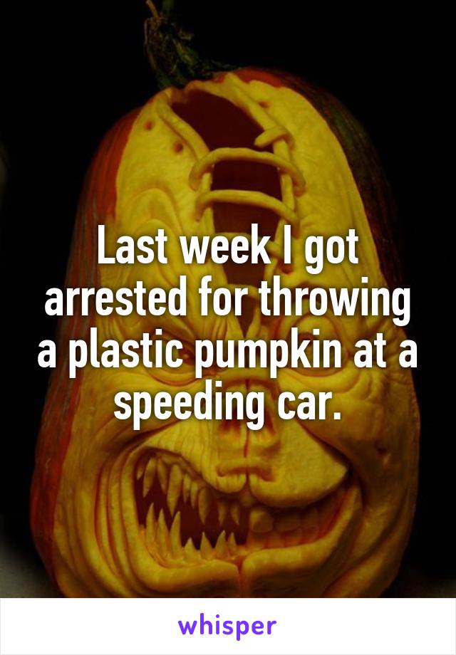 Last week I got arrested for throwing a plastic pumpkin at a speeding car.