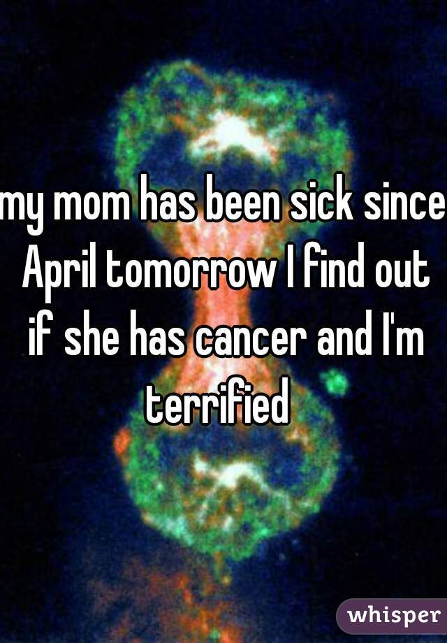 my mom has been sick since April tomorrow I find out if she has cancer and I'm terrified  