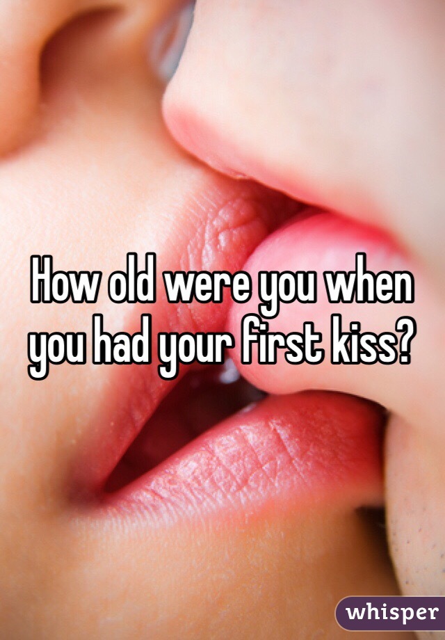 How old were you when you had your first kiss?