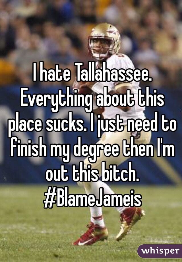 I hate Tallahassee. Everything about this place sucks. I just need to finish my degree then I'm out this bitch. #BlameJameis