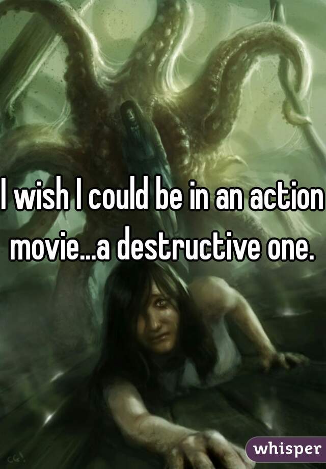 I wish I could be in an action movie...a destructive one. 