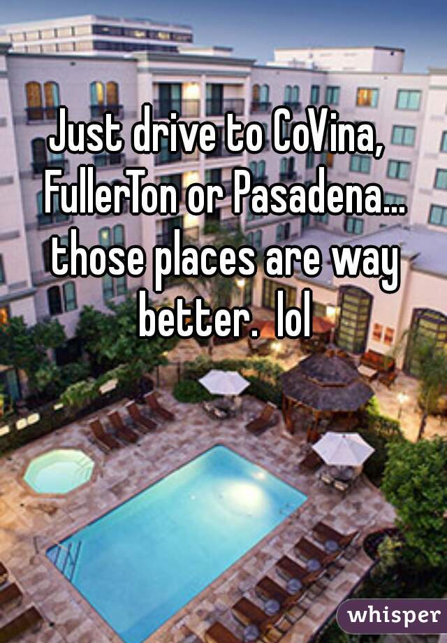 Just drive to CoVina,  FullerTon or Pasadena... those places are way better.  lol