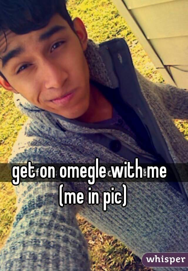 get on omegle with me  (me in pic)