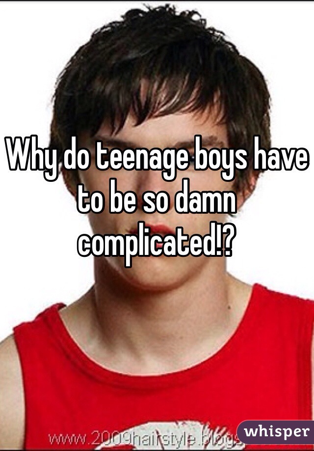 Why do teenage boys have to be so damn complicated!?