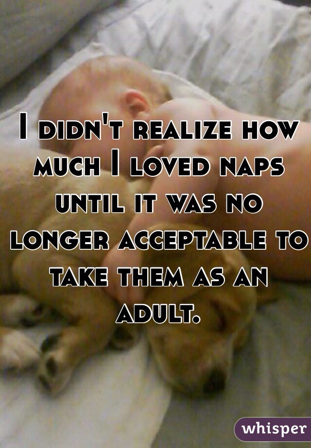 I didn't realize how much I loved naps until it was no longer acceptable to take them as an adult.