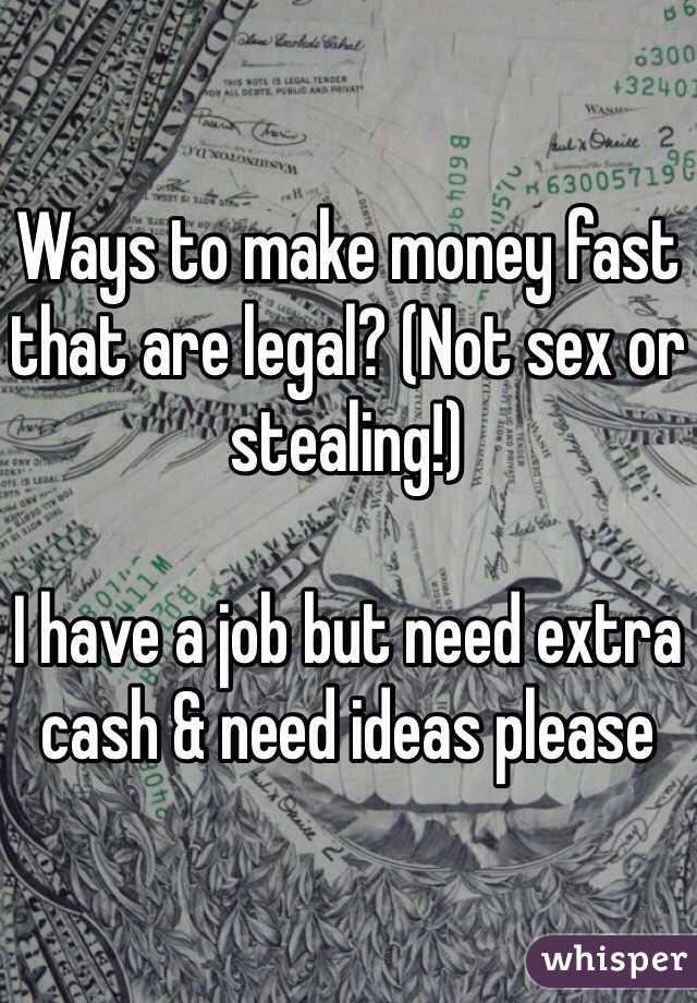 Ways to make money fast that are legal? (Not sex or stealing!)

I have a job but need extra cash & need ideas please