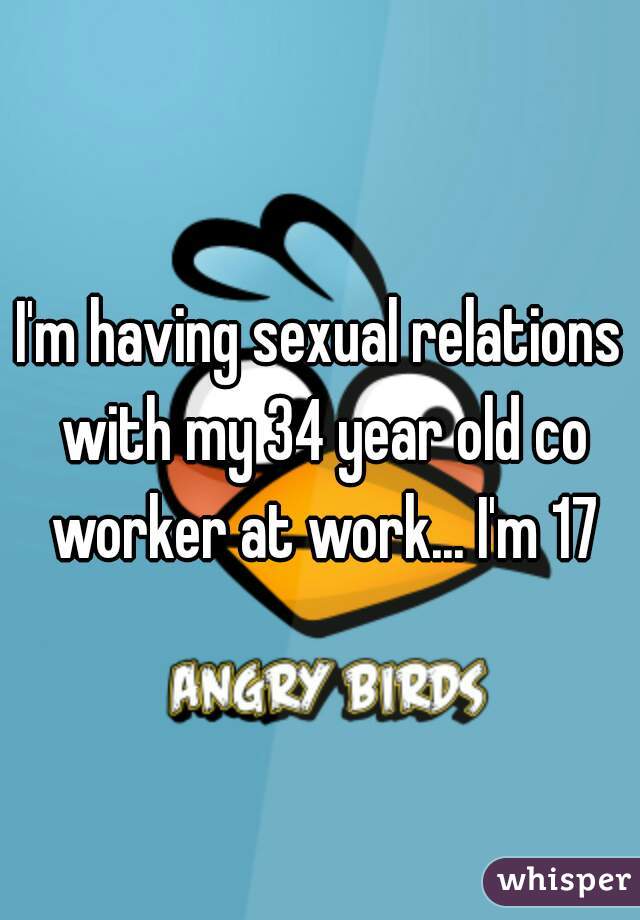 I'm having sexual relations with my 34 year old co worker at work... I'm 17