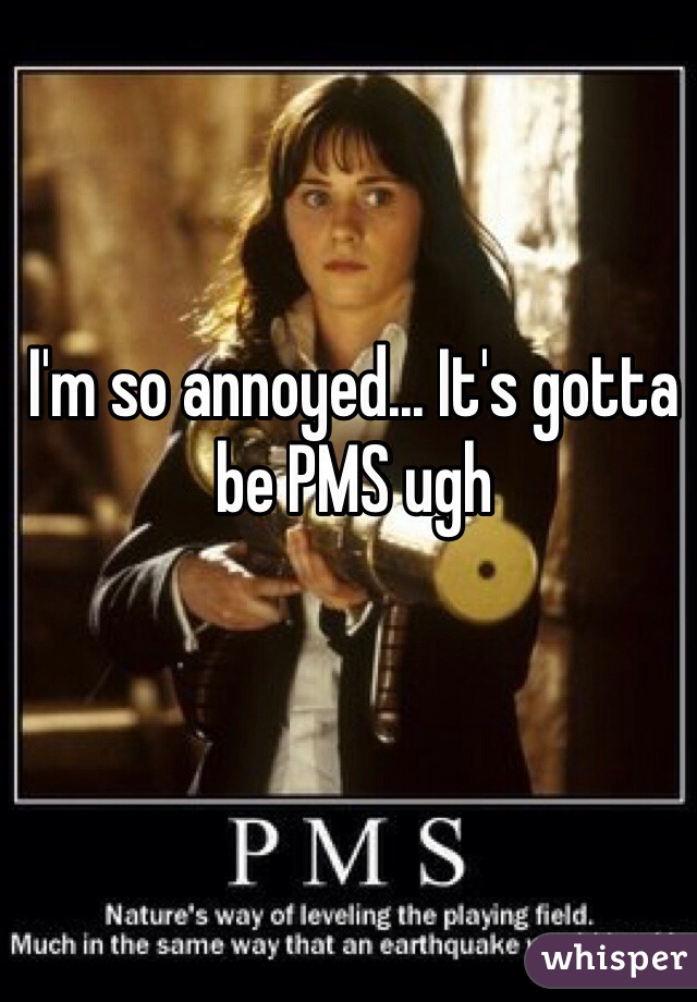 I'm so annoyed... It's gotta be PMS ugh