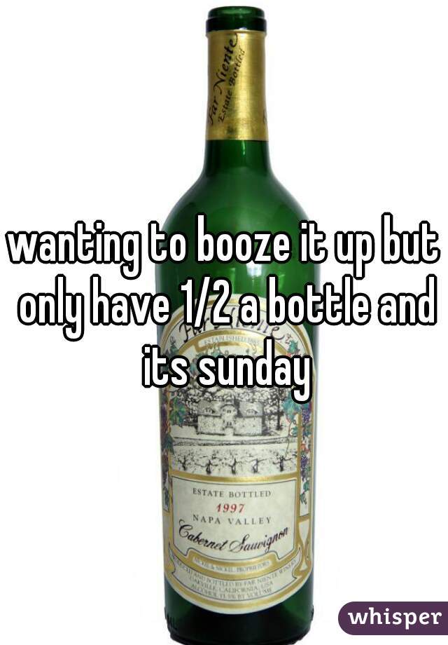 wanting to booze it up but only have 1/2 a bottle and its sunday