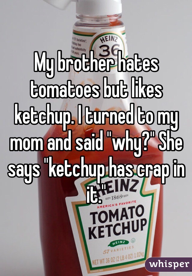 My brother hates tomatoes but likes ketchup. I turned to my mom and said "why?" She says "ketchup has crap in it."  