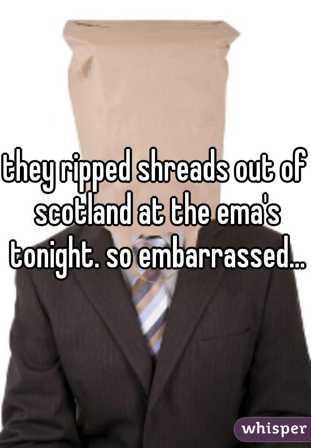 they ripped shreads out of scotland at the ema's tonight. so embarrassed...