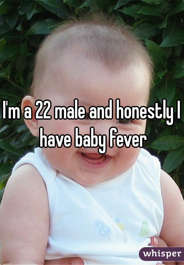 I'm a 22 male and honestly I have baby fever