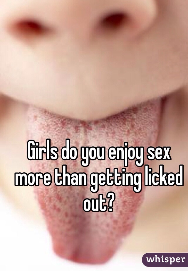 Girls do you enjoy sex more than getting licked out?