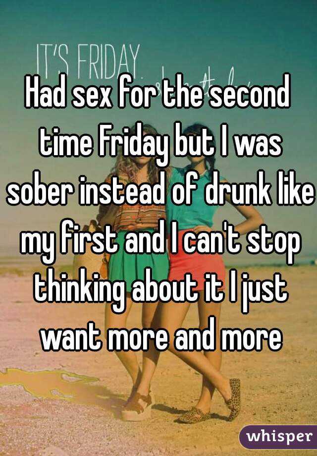 Had sex for the second time Friday but I was sober instead of drunk like my first and I can't stop thinking about it I just want more and more