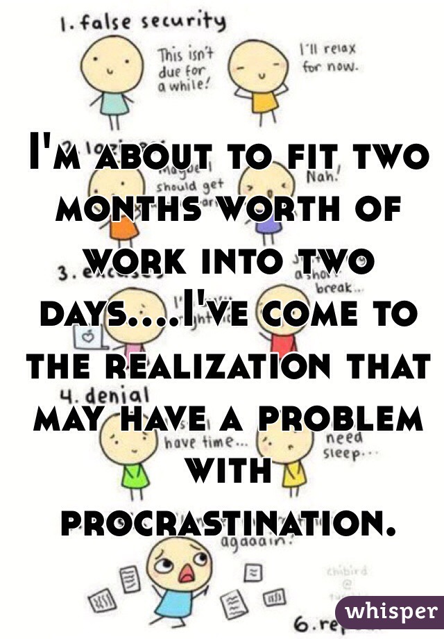 I'm about to fit two months worth of work into two days....I've come to the realization that may have a problem with procrastination. 