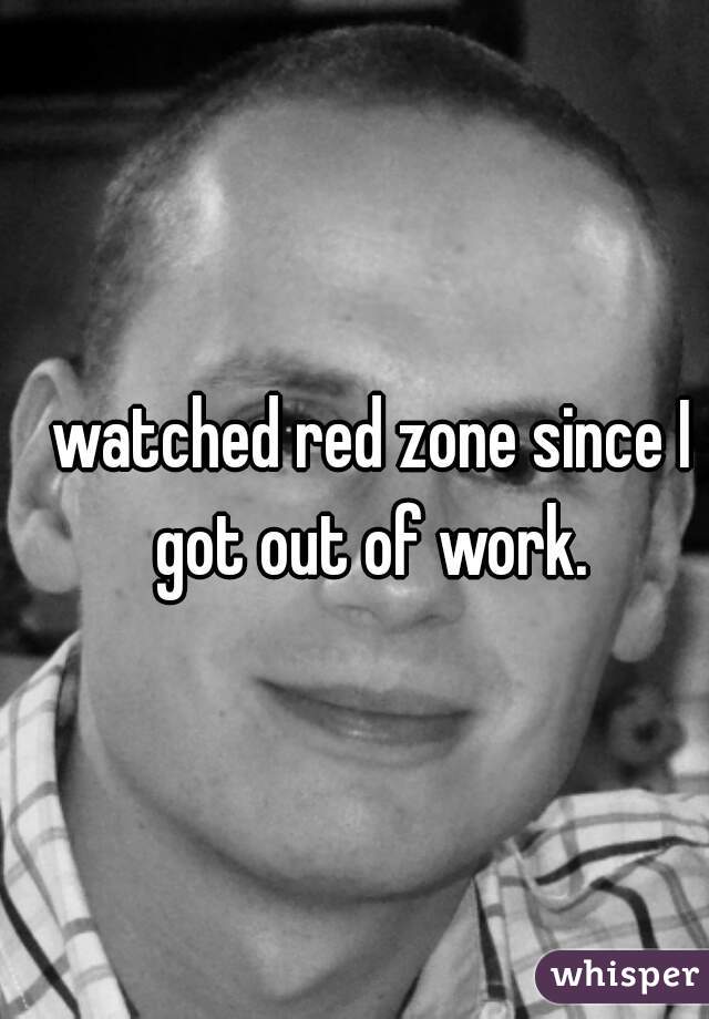 watched red zone since I got out of work. 