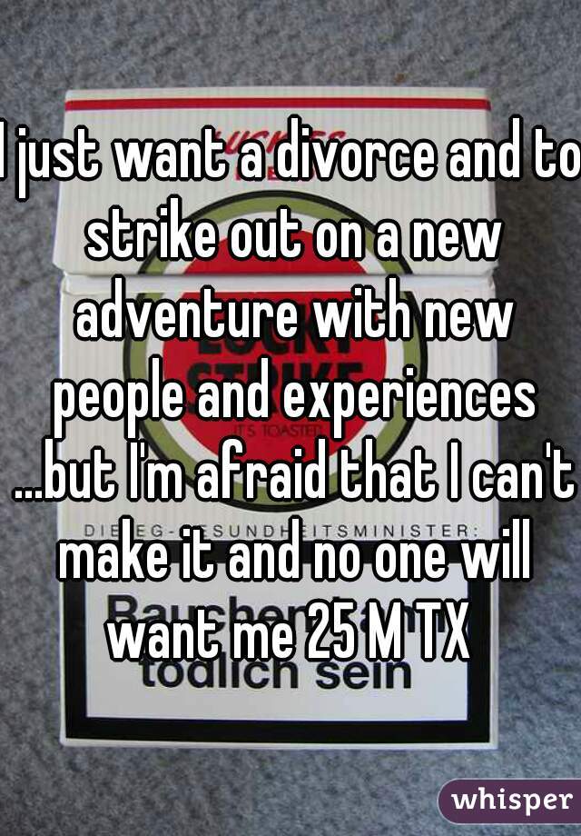 I just want a divorce and to strike out on a new adventure with new people and experiences ...but I'm afraid that I can't make it and no one will want me 25 M TX 