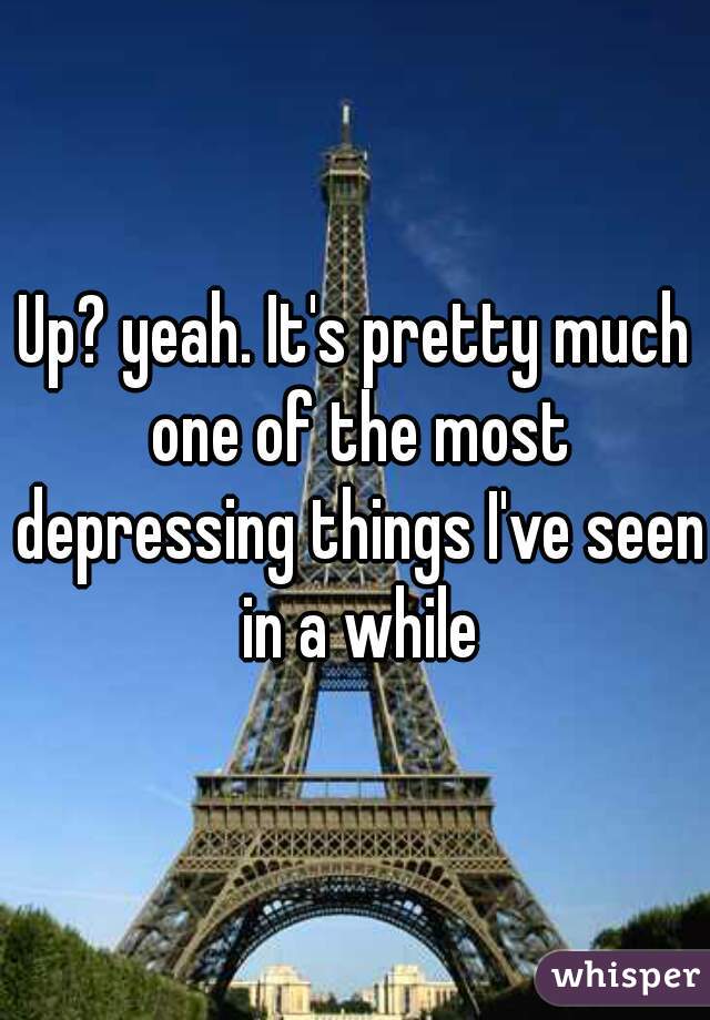 Up? yeah. It's pretty much one of the most depressing things I've seen in a while