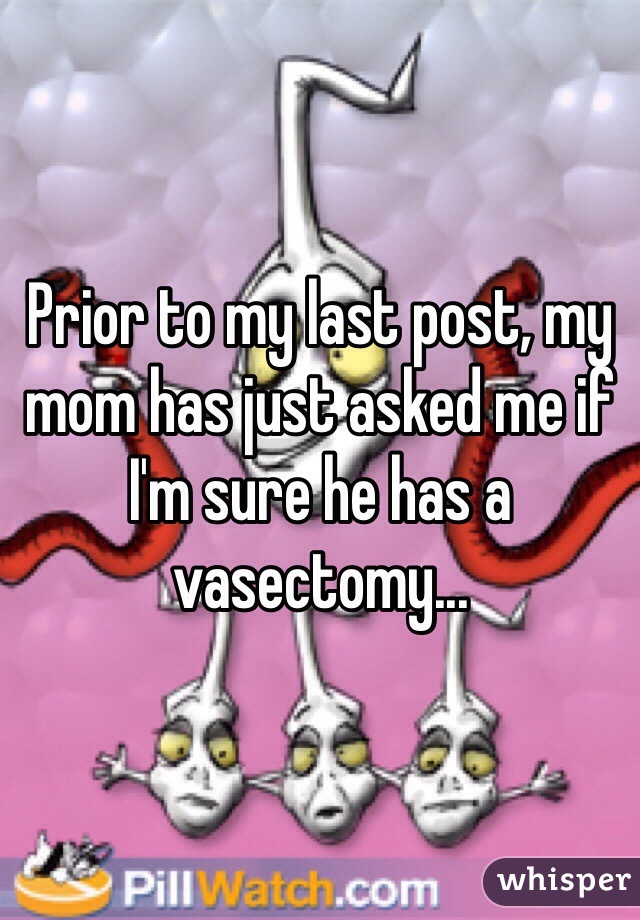 Prior to my last post, my mom has just asked me if I'm sure he has a vasectomy...