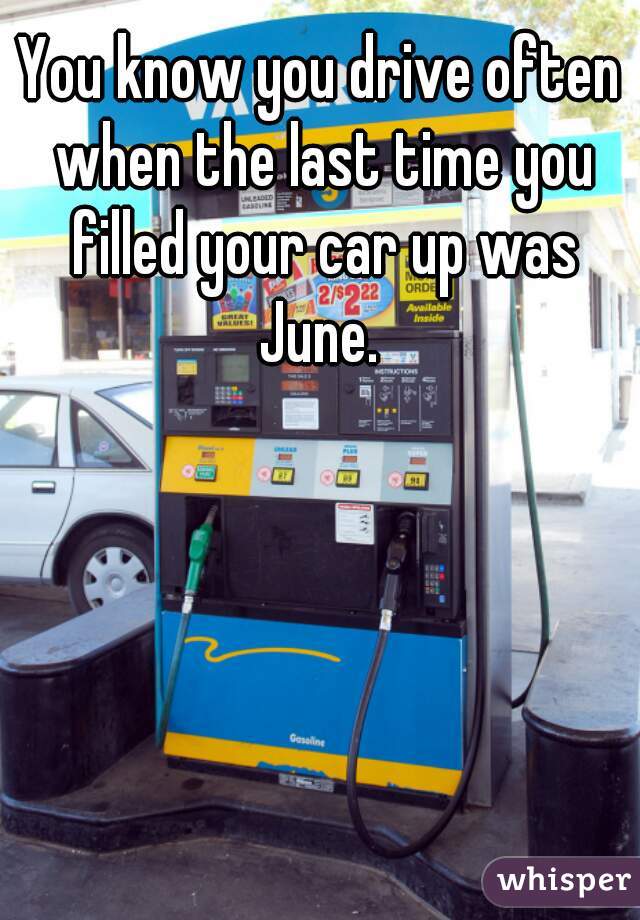 You know you drive often when the last time you filled your car up was June. 