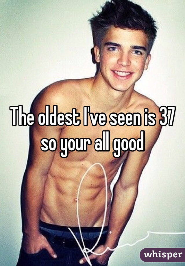 The oldest I've seen is 37 so your all good