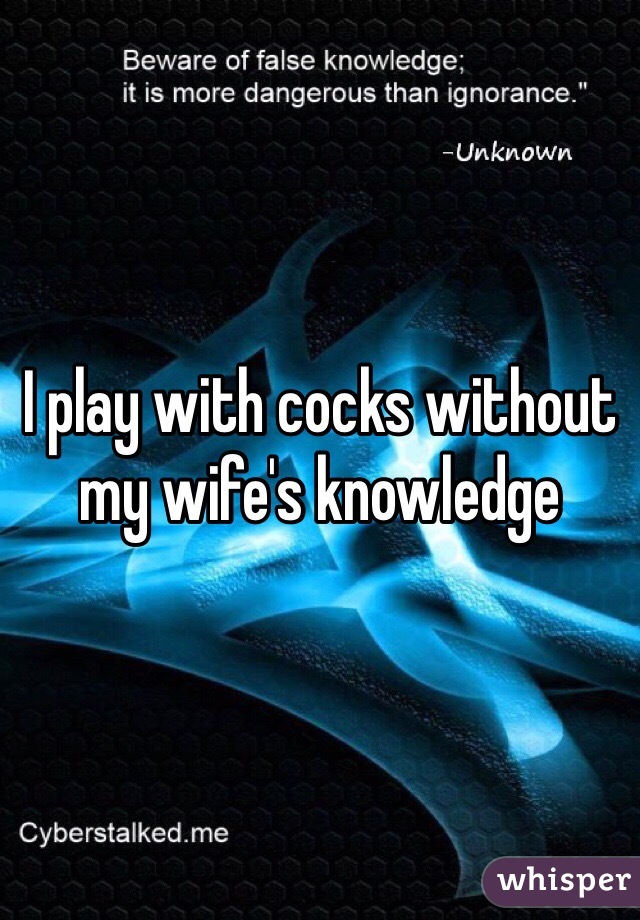 I play with cocks without my wife's knowledge 