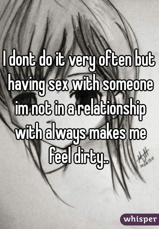 I dont do it very often but having sex with someone im not in a relationship with always makes me feel dirty.. 