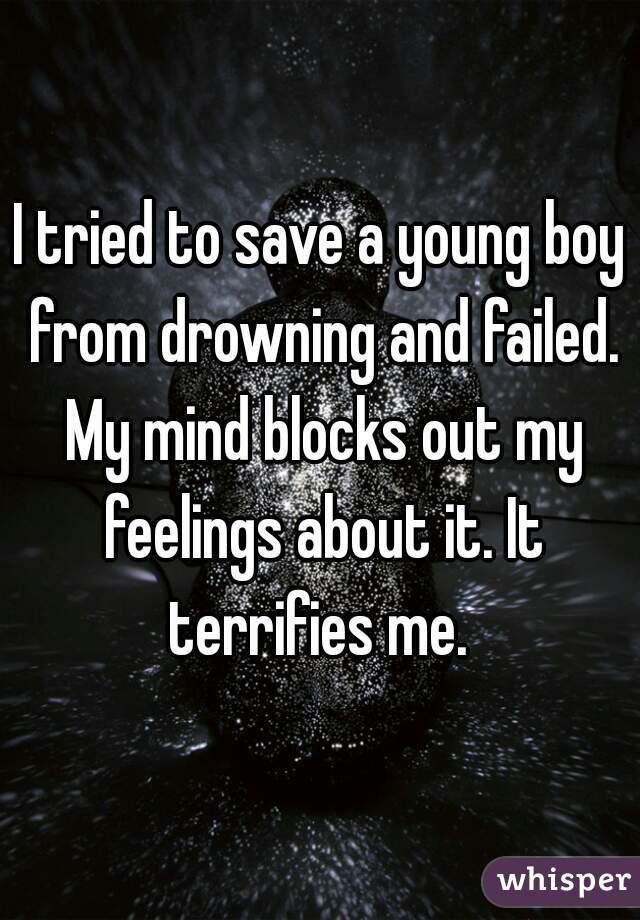 I tried to save a young boy from drowning and failed. My mind blocks out my feelings about it. It terrifies me. 