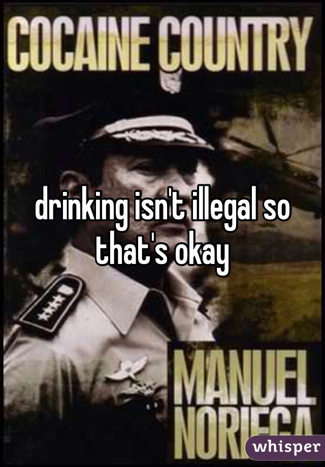 drinking isn't illegal so that's okay