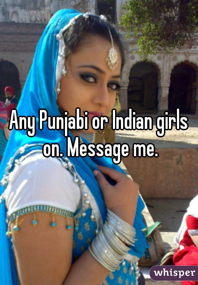 Any Punjabi or Indian girls on. Message me.