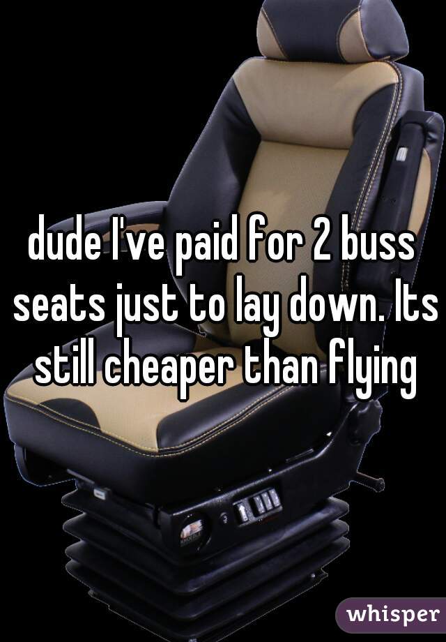 dude I've paid for 2 buss seats just to lay down. Its still cheaper than flying