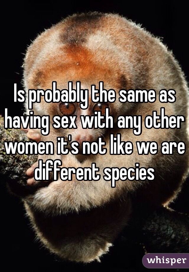 Is probably the same as having sex with any other women it's not like we are different species 