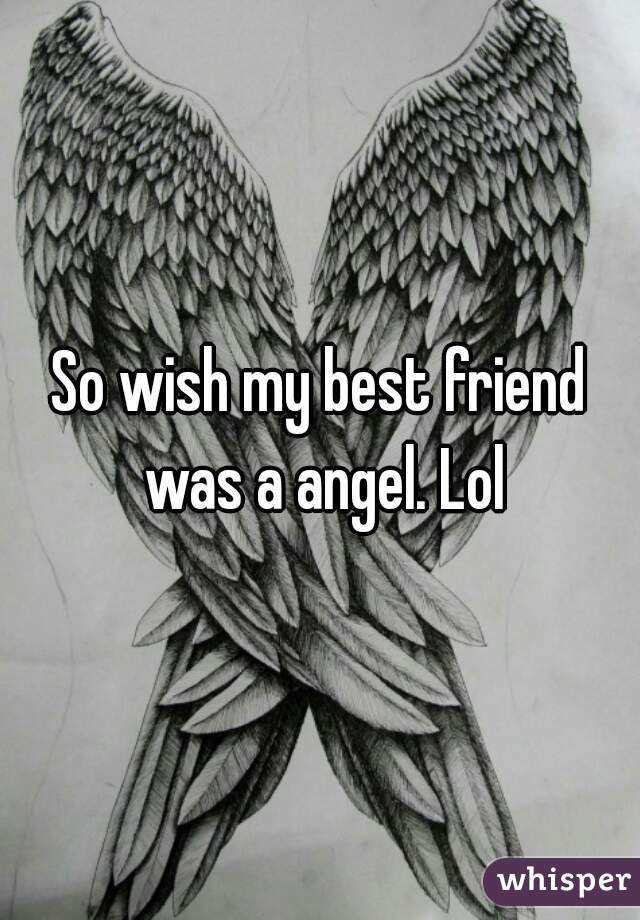 So wish my best friend was a angel. Lol