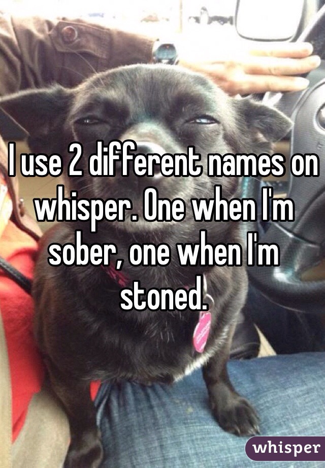 I use 2 different names on whisper. One when I'm sober, one when I'm stoned. 