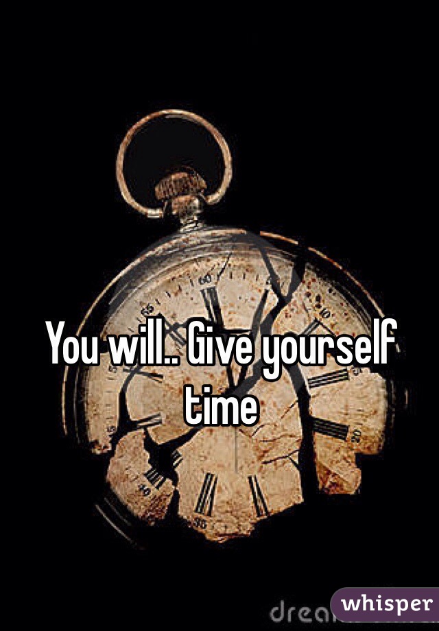 You will.. Give yourself time