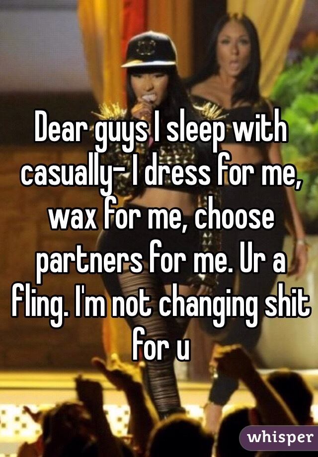 Dear guys I sleep with casually- I dress for me, wax for me, choose partners for me. Ur a fling. I'm not changing shit for u