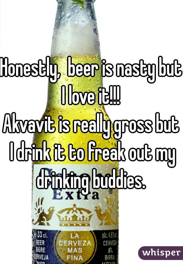 Honestly,  beer is nasty but I love it!!! 
Akvavit is really gross but I drink it to freak out my drinking buddies. 