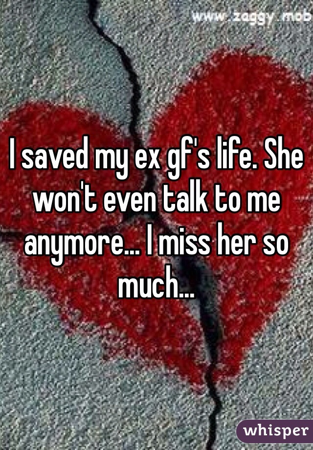 I saved my ex gf's life. She won't even talk to me anymore... I miss her so much...