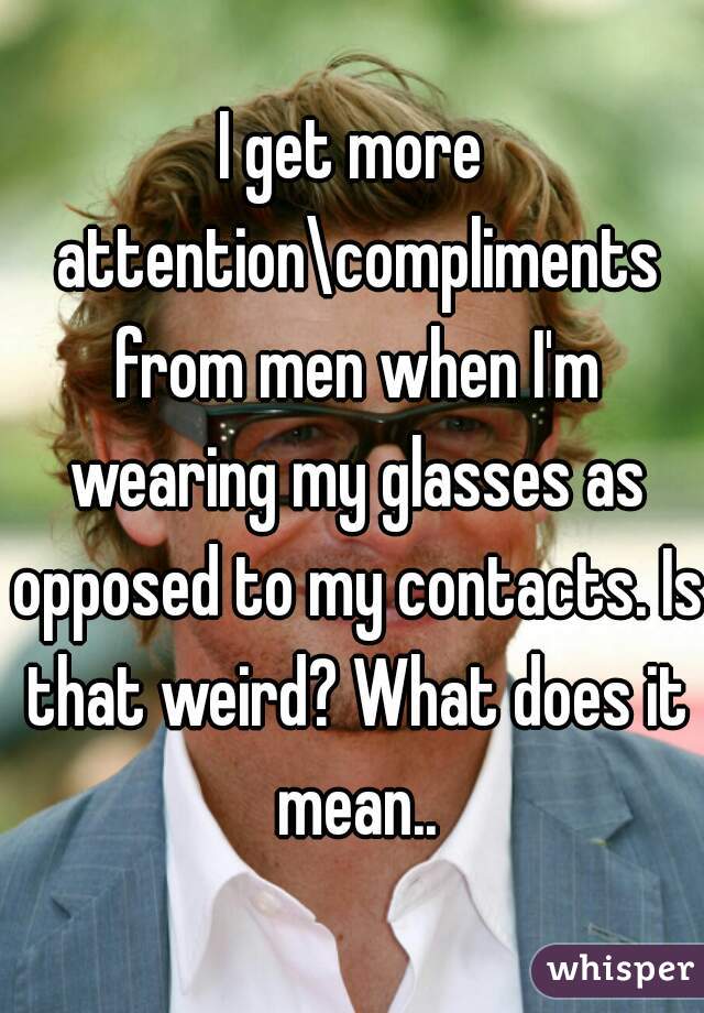 I get more attention\compliments from men when I'm wearing my glasses as opposed to my contacts. Is that weird? What does it mean..