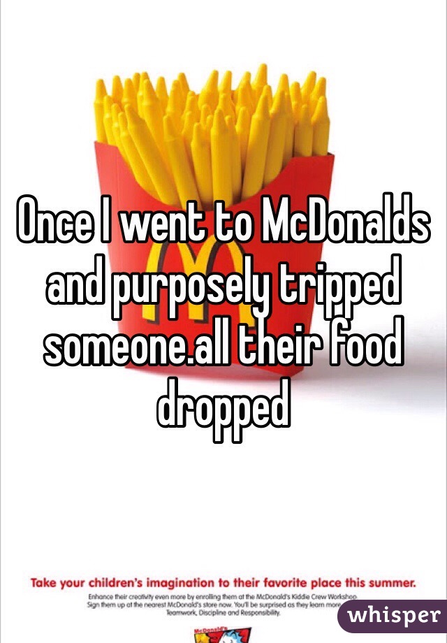 Once I went to McDonalds and purposely tripped someone.all their food dropped 