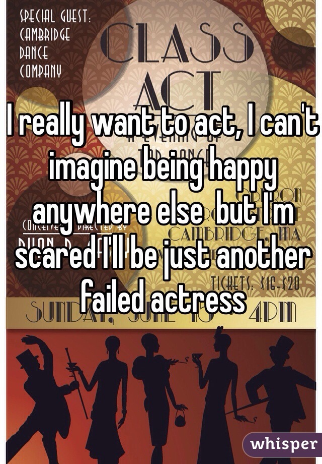 I really want to act, I can't imagine being happy anywhere else  but I'm scared I'll be just another failed actress