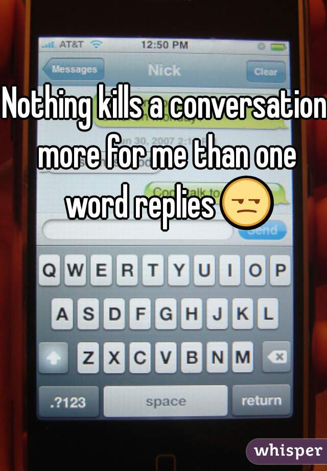 Nothing kills a conversation more for me than one word replies 😒 