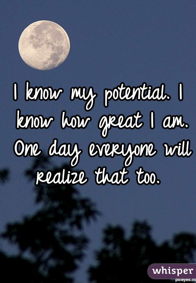 I know my potential. I know how great I am. One day everyone will realize that too. 