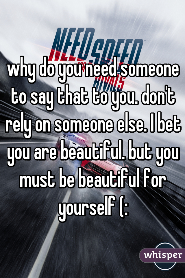 why do you need someone to say that to you. don't rely on someone else. I bet you are beautiful. but you must be beautiful for yourself (: